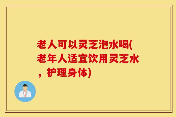 老人可以灵芝泡水喝(老年人适宜饮用灵芝水,护理身体)-第1张图片-灵芝之家 老人可以灵芝泡水喝(老年人适宜饮用灵芝水,护理身体)-第1张图片-灵芝之家