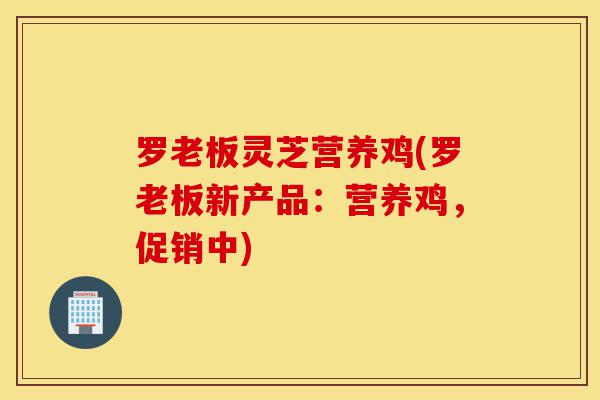 罗老板灵芝营养鸡(罗老板新产品：营养鸡，促销中)-第1张图片-灵芝之家