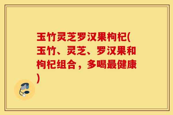 玉竹灵芝罗汉果枸杞(玉竹、灵芝、罗汉果和枸杞组合,多喝最健康)-第1张图片-灵芝之家 玉竹灵芝罗汉果枸杞(玉竹、灵芝、罗汉果和枸杞组合,多喝最健康)-第1张图片-灵芝之家