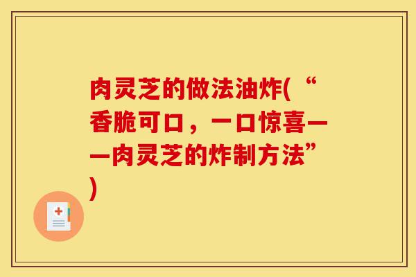 肉灵芝的做法油炸(“香脆可口,一口惊喜——肉灵芝的炸制方法”)-第1张图片-灵芝之家 肉灵芝的做法油炸(“香脆可口,一口惊喜——肉灵芝的炸制方法”)-第1张图片-灵芝之家