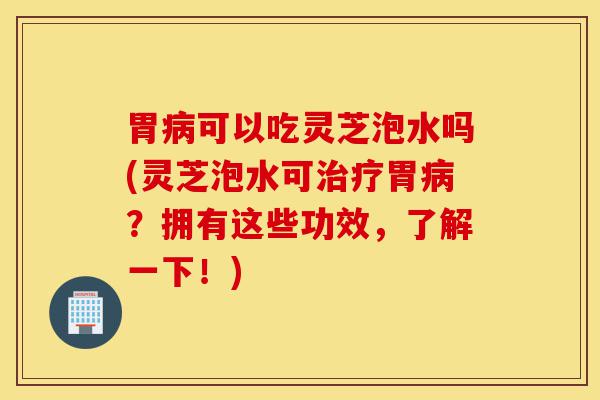 胃病可以吃灵芝泡水吗(灵芝泡水可治疗胃病?拥有这些功效,了解一下!)-第1张图片-灵芝之家 胃病可以吃灵芝泡水吗(灵芝泡水可治疗胃病?拥有这些功效,了解一下!)-第1张图片-灵芝之家