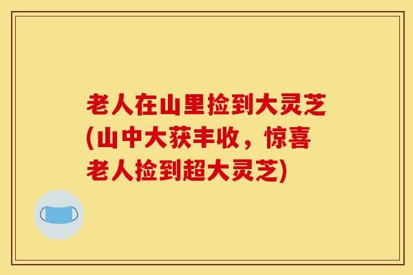 老人在山里捡到大灵芝(山中大获丰收,惊喜老人捡到超大灵芝)-第1张图片-灵芝之家 老人在山里捡到大灵芝(山中大获丰收,惊喜老人捡到超大灵芝)-第1张图片-灵芝之家