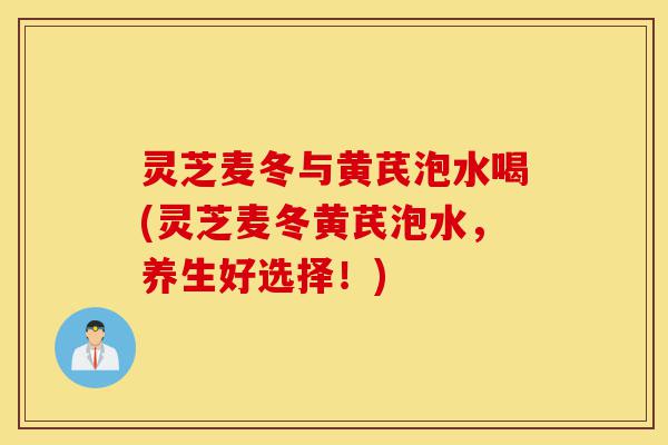 灵芝麦冬与黄芪泡水喝(灵芝麦冬黄芪泡水,养生好选择!)-第1张图片-灵芝之家 灵芝麦冬与黄芪泡水喝(灵芝麦冬黄芪泡水,养生好选择!)-第1张图片-灵芝之家
