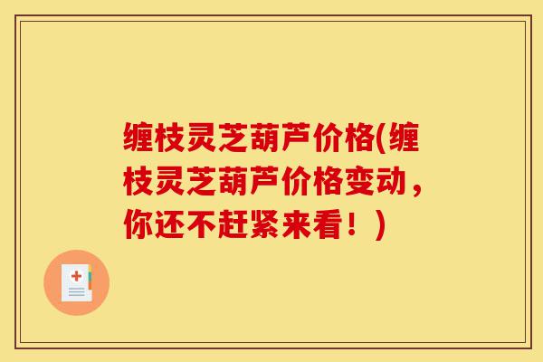 缠枝灵芝葫芦价格(缠枝灵芝葫芦价格变动，你还不赶紧来看！)-第1张图片-灵芝之家