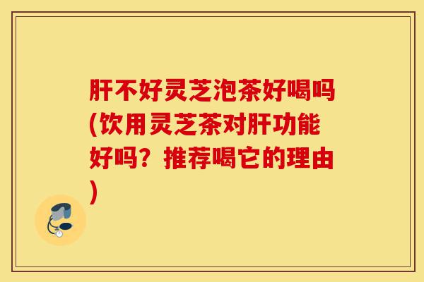 肝不好灵芝泡茶好喝吗(饮用灵芝茶对肝功能好吗?推荐喝它的理由)-第1张图片-灵芝之家 肝不好灵芝泡茶好喝吗(饮用灵芝茶对肝功能好吗?推荐喝它的理由)-第1张图片-灵芝之家