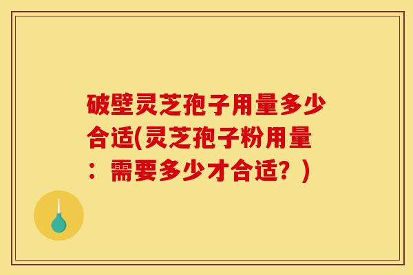 破壁灵芝孢子用量多少合适(灵芝孢子粉用量：需要多少才合适？)-第1张图片-灵芝之家