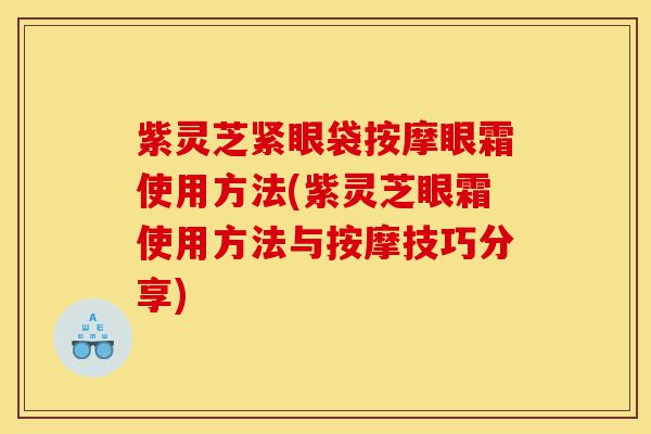 紫灵芝紧眼袋按摩眼霜使用方法(紫灵芝眼霜使用方法与按摩技巧分享)-第1张图片-灵芝之家 紫灵芝紧眼袋按摩眼霜使用方法(紫灵芝眼霜使用方法与按摩技巧分享)-第1张图片-灵芝之家