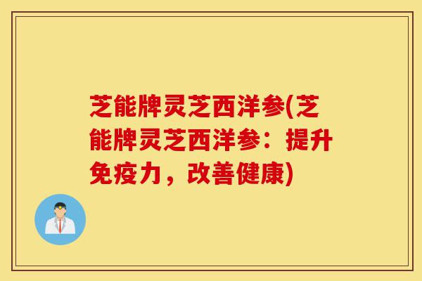 芝能牌灵芝西洋参(芝能牌灵芝西洋参：提升免疫力，改善健康)-第1张图片-灵芝之家