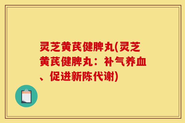 灵芝黄芪健脾丸(灵芝黄芪健脾丸：补气养血、促进新陈代谢)-第1张图片-灵芝之家