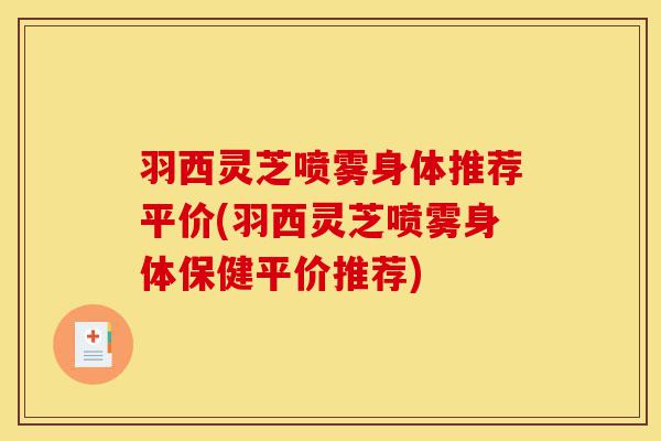 羽西灵芝喷雾身体推荐平价(羽西灵芝喷雾身体保健平价推荐)-第1张图片-灵芝之家 羽西灵芝喷雾身体推荐平价(羽西灵芝喷雾身体保健平价推荐)-第1张图片-灵芝之家