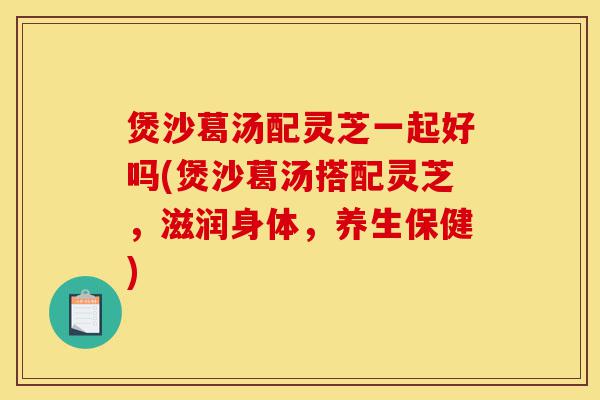 煲沙葛汤配灵芝一起好吗(煲沙葛汤搭配灵芝,滋润身体,养生保健)-第1张图片-灵芝之家 煲沙葛汤配灵芝一起好吗(煲沙葛汤搭配灵芝,滋润身体,养生保健)-第1张图片-灵芝之家