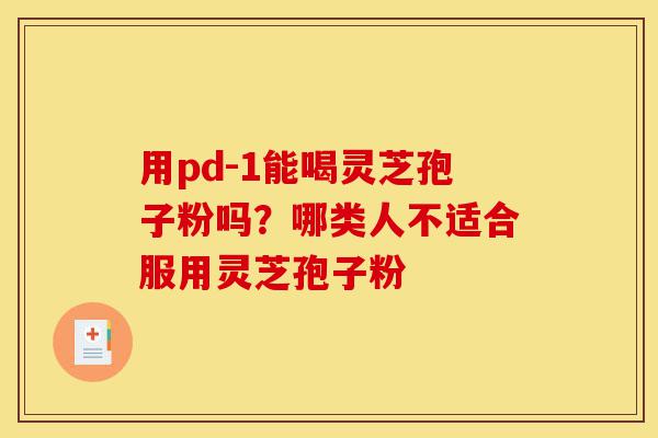 用pd-1能喝灵芝孢子粉吗？哪类人不适合服用灵芝孢子粉-第1张图片-灵芝之家