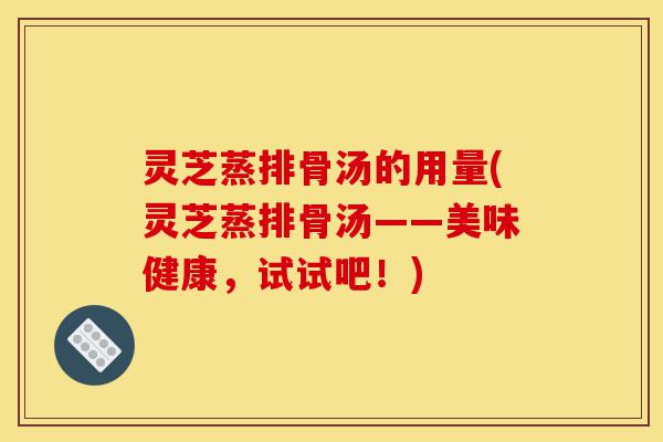 灵芝蒸排骨汤的用量(灵芝蒸排骨汤——美味健康，试试吧！)-第1张图片-灵芝之家