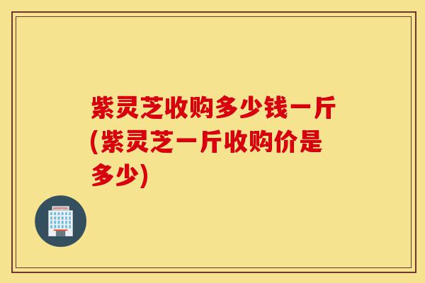 紫灵芝收购多少钱一斤(紫灵芝一斤收购价是多少)-第1张图片-灵芝之家 紫灵芝收购多少钱一斤(紫灵芝一斤收购价是多少)-第1张图片-灵芝之家