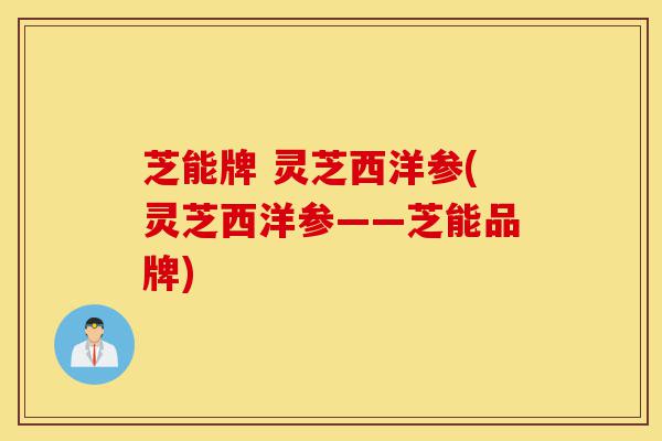 芝能牌 灵芝西洋参(灵芝西洋参——芝能品牌)-第1张图片-灵芝之家 芝能牌 灵芝西洋参(灵芝西洋参——芝能品牌)-第1张图片-灵芝之家