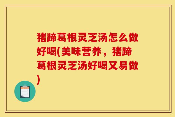 猪蹄葛根灵芝汤怎么做好喝(美味营养,猪蹄葛根灵芝汤好喝又易做)-第1张图片-灵芝之家 猪蹄葛根灵芝汤怎么做好喝(美味营养,猪蹄葛根灵芝汤好喝又易做)-第1张图片-灵芝之家