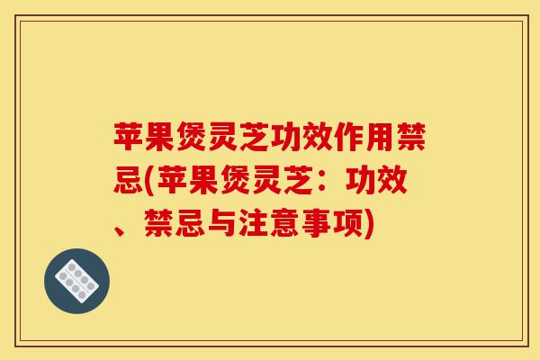 苹果煲灵芝功效作用禁忌(苹果煲灵芝:功效、禁忌与注意事项)-第1张图片-灵芝之家 苹果煲灵芝功效作用禁忌(苹果煲灵芝:功效、禁忌与注意事项)-第1张图片-灵芝之家