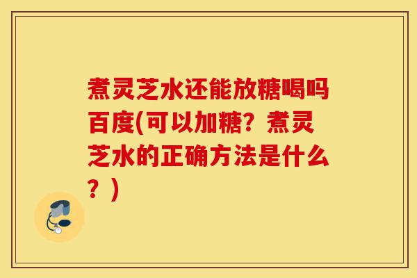 煮灵芝水还能放糖喝吗百度(可以加糖?煮灵芝水的正确方法是什么?)-第1张图片-灵芝之家 煮灵芝水还能放糖喝吗百度(可以加糖?煮灵芝水的正确方法是什么?)-第1张图片-灵芝之家