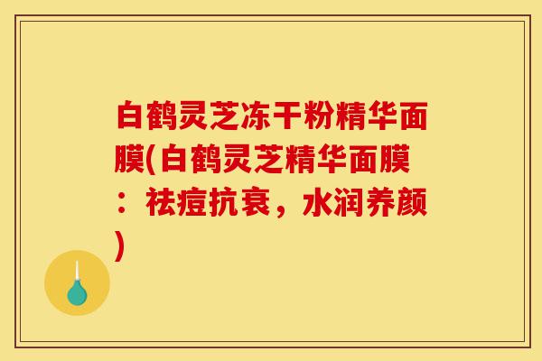 白鹤灵芝冻干粉精华面膜(白鹤灵芝精华面膜:祛痘抗衰,水润养颜)-第1张图片-灵芝之家 白鹤灵芝冻干粉精华面膜(白鹤灵芝精华面膜:祛痘抗衰,水润养颜)-第1张图片-灵芝之家