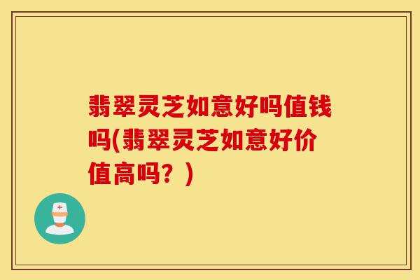 翡翠灵芝如意好吗值钱吗(翡翠灵芝如意好价值高吗?)-第1张图片-灵芝之家 翡翠灵芝如意好吗值钱吗(翡翠灵芝如意好价值高吗?)-第1张图片-灵芝之家