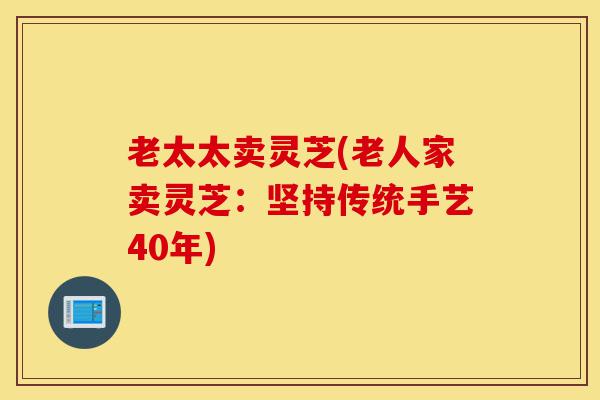 老太太卖灵芝(老人家卖灵芝：坚持传统手艺40年)-第1张图片-灵芝之家