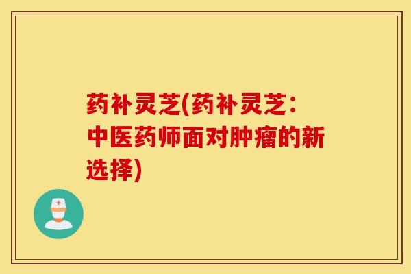 药补灵芝(药补灵芝:中医药师面对肿瘤的新选择)-第1张图片-灵芝之家 药补灵芝(药补灵芝:中医药师面对肿瘤的新选择)-第1张图片-灵芝之家