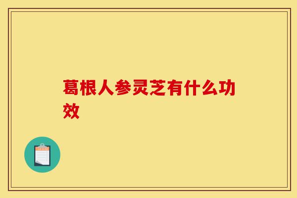 葛根人参灵芝有什么功效-第1张图片-灵芝之家 葛根人参灵芝有什么功效-第1张图片-灵芝之家