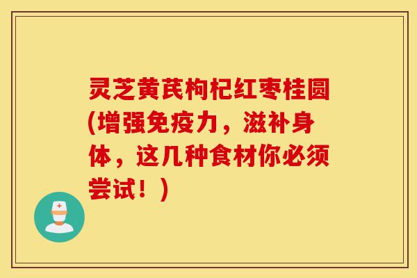 灵芝黄芪枸杞红枣桂圆(增强免疫力,滋补身体,这几种食材你必须尝试!)-第1张图片-灵芝之家 灵芝黄芪枸杞红枣桂圆(增强免疫力,滋补身体,这几种食材你必须尝试!)-第1张图片-灵芝之家
