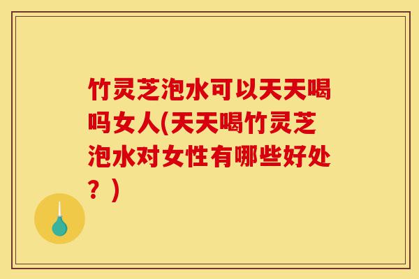 竹灵芝泡水可以天天喝吗女人(天天喝竹灵芝泡水对女性有哪些好处?)-第1张图片-灵芝之家 竹灵芝泡水可以天天喝吗女人(天天喝竹灵芝泡水对女性有哪些好处?)-第1张图片-灵芝之家