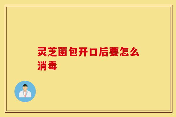 灵芝菌包开口后要怎么消毒-第1张图片-灵芝之家 灵芝菌包开口后要怎么消毒-第1张图片-灵芝之家