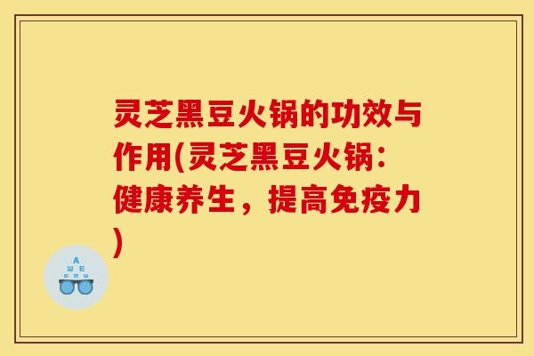 灵芝黑豆火锅的功效与作用(灵芝黑豆火锅:健康养生,提高免疫力)-第1张图片-灵芝之家 灵芝黑豆火锅的功效与作用(灵芝黑豆火锅:健康养生,提高免疫力)-第1张图片-灵芝之家