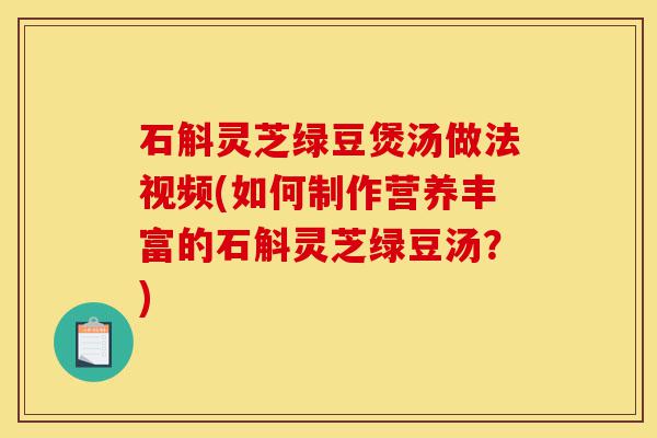 石斛灵芝绿豆煲汤做法视频(如何制作营养丰富的石斛灵芝绿豆汤？)-第1张图片-灵芝之家