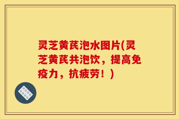 灵芝黄芪泡水图片(灵芝黄芪共泡饮，提高免疫力，抗疲劳！)-第1张图片-灵芝之家