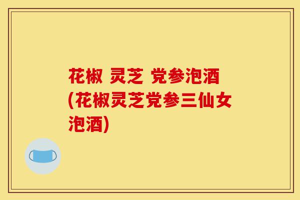 花椒 灵芝 党参泡酒(花椒灵芝党参三仙女泡酒)-第1张图片-灵芝之家 花椒 灵芝 党参泡酒(花椒灵芝党参三仙女泡酒)-第1张图片-灵芝之家