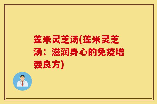 莲米灵芝汤(莲米灵芝汤:滋润身心的免疫增强良方)-第1张图片-灵芝之家 莲米灵芝汤(莲米灵芝汤:滋润身心的免疫增强良方)-第1张图片-灵芝之家
