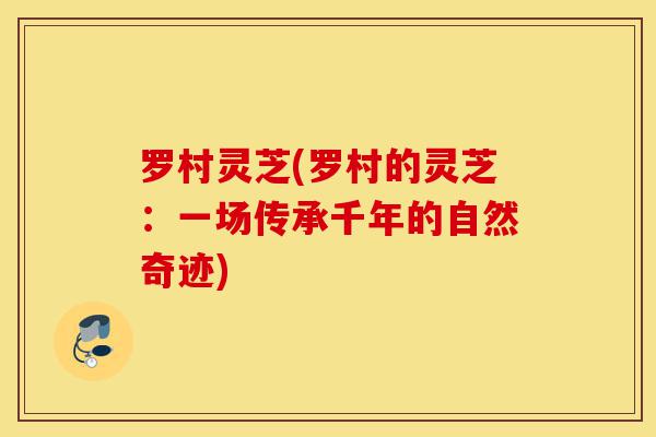 罗村灵芝(罗村的灵芝：一场传承千年的自然奇迹)-第1张图片-灵芝之家