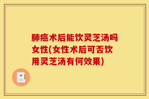 肺癌术后能饮灵芝汤吗女性(女性术后可否饮用灵芝汤有何效果)-第1张图片-灵芝之家 肺癌术后能饮灵芝汤吗女性(女性术后可否饮用灵芝汤有何效果)-第1张图片-灵芝之家