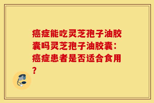 癌症能吃灵芝孢子油胶囊吗灵芝孢子油胶囊:癌症患者是否适合食用?-第1张图片-灵芝之家 癌症能吃灵芝孢子油胶囊吗灵芝孢子油胶囊:癌症患者是否适合食用?-第1张图片-灵芝之家
