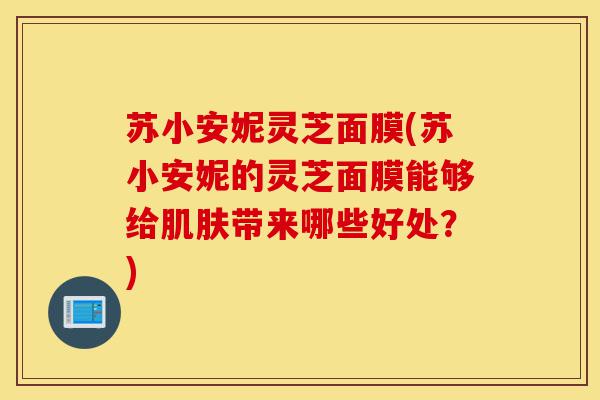 苏小安妮灵芝面膜(苏小安妮的灵芝面膜能够给肌肤带来哪些好处?)-第1张图片-灵芝之家 苏小安妮灵芝面膜(苏小安妮的灵芝面膜能够给肌肤带来哪些好处?)-第1张图片-灵芝之家