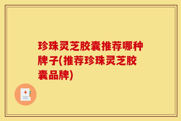 珍珠灵芝胶囊推荐哪种牌子(推荐珍珠灵芝胶囊品牌)-第1张图片-灵芝之家 珍珠灵芝胶囊推荐哪种牌子(推荐珍珠灵芝胶囊品牌)-第1张图片-灵芝之家