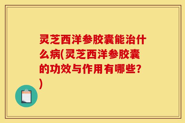 灵芝西洋参胶囊能治什么病(灵芝西洋参胶囊的功效与作用有哪些?)-第1张图片-灵芝之家 灵芝西洋参胶囊能治什么病(灵芝西洋参胶囊的功效与作用有哪些?)-第1张图片-灵芝之家