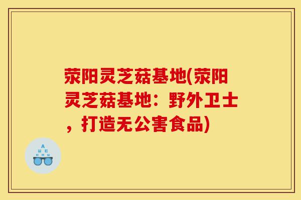荥阳灵芝菇基地(荥阳灵芝菇基地:野外卫士,打造无公害食品)-第1张图片-灵芝之家 荥阳灵芝菇基地(荥阳灵芝菇基地:野外卫士,打造无公害食品)-第1张图片-灵芝之家