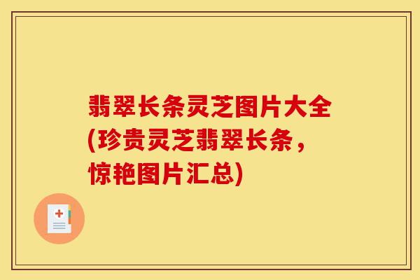 翡翠长条灵芝图片大全(珍贵灵芝翡翠长条，惊艳图片汇总)-第1张图片-灵芝之家