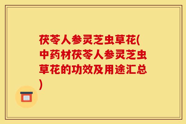 茯苓人参灵芝虫草花(中药材茯苓人参灵芝虫草花的功效及用途汇总)-第1张图片-灵芝之家