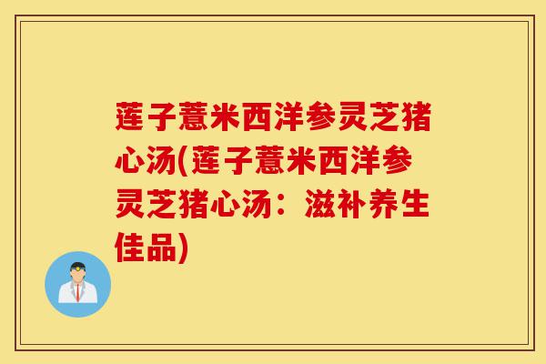 莲子薏米西洋参灵芝猪心汤(莲子薏米西洋参灵芝猪心汤:滋补养生佳品)-第1张图片-灵芝之家 莲子薏米西洋参灵芝猪心汤(莲子薏米西洋参灵芝猪心汤:滋补养生佳品)-第1张图片-灵芝之家
