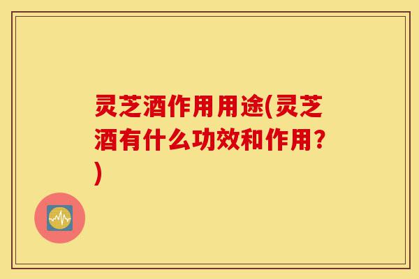 灵芝酒作用用途(灵芝酒有什么功效和作用?)-第1张图片-灵芝之家 灵芝酒作用用途(灵芝酒有什么功效和作用?)-第1张图片-灵芝之家