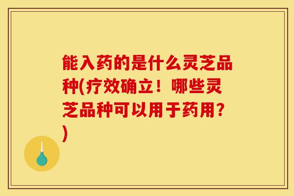 能入药的是什么灵芝品种(疗效确立!哪些灵芝品种可以用于药用?)-第1张图片-灵芝之家 能入药的是什么灵芝品种(疗效确立!哪些灵芝品种可以用于药用?)-第1张图片-灵芝之家