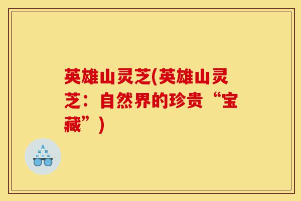 英雄山灵芝(英雄山灵芝:自然界的珍贵“宝藏”)-第1张图片-灵芝之家 英雄山灵芝(英雄山灵芝:自然界的珍贵“宝藏”)-第1张图片-灵芝之家