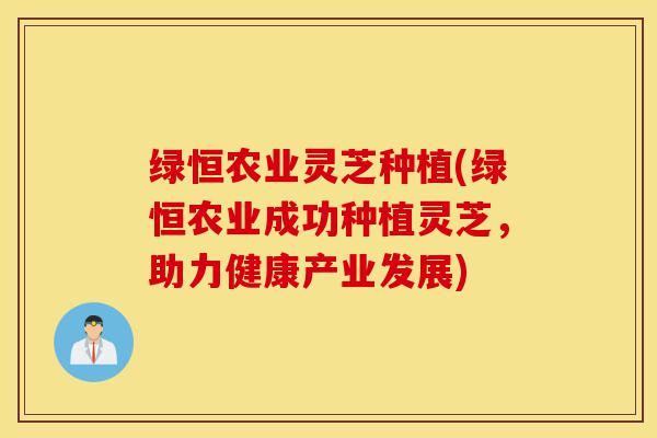 绿恒农业灵芝种植(绿恒农业成功种植灵芝，助力健康产业发展)-第1张图片-灵芝之家