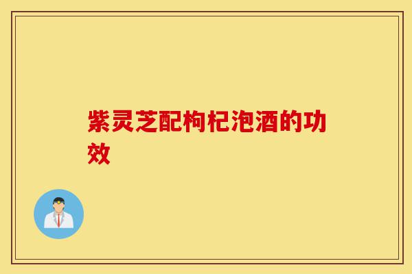 紫灵芝配枸杞泡酒的功效-第1张图片-灵芝之家 紫灵芝配枸杞泡酒的功效-第1张图片-灵芝之家